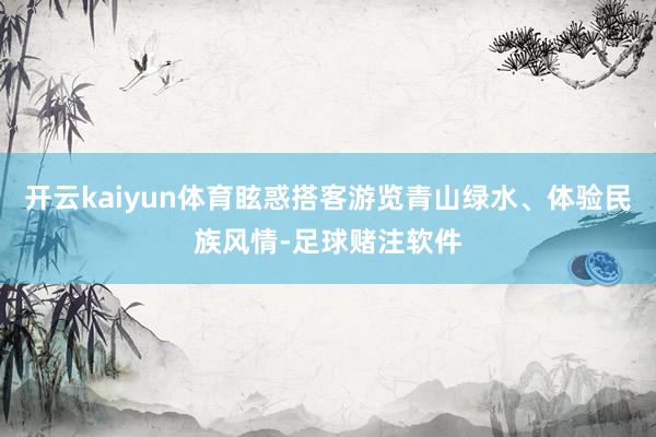 开云kaiyun体育眩惑搭客游览青山绿水、体验民族风情-足球赌注软件