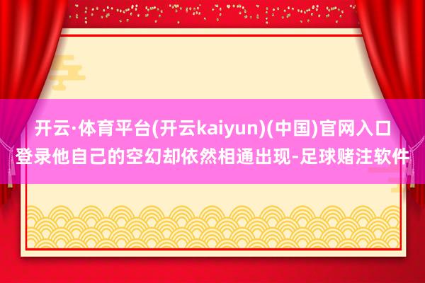 开云·体育平台(开云kaiyun)(中国)官网入口登录他自己的空幻却依然相通出现-足球赌注软件