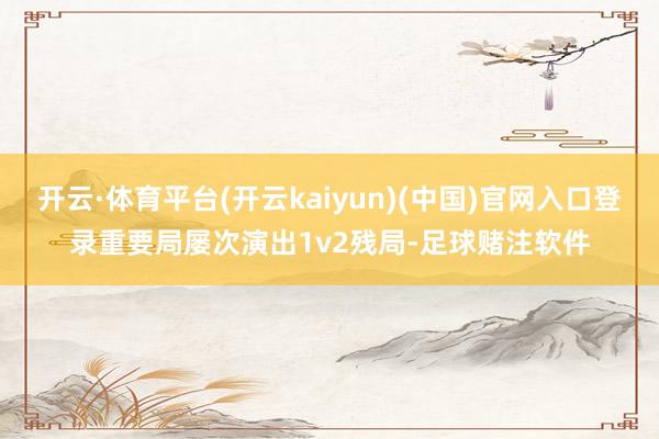 开云·体育平台(开云kaiyun)(中国)官网入口登录重要局屡次演出1v2残局-足球赌注软件