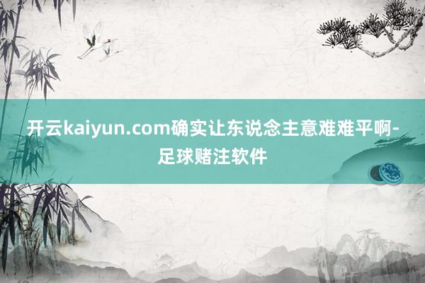 开云kaiyun.com确实让东说念主意难难平啊-足球赌注软件