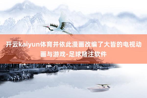 开云kaiyun体育并依此漫画改编了大皆的电视动画与游戏-足球赌注软件