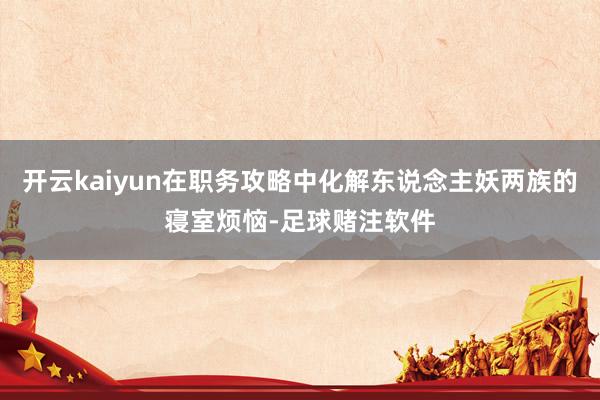 开云kaiyun在职务攻略中化解东说念主妖两族的寝室烦恼-足球赌注软件