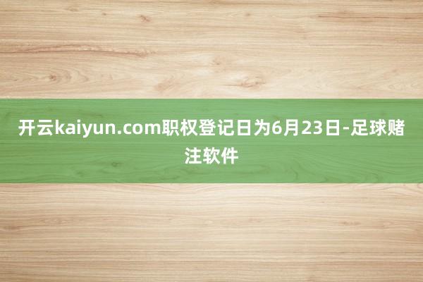 开云kaiyun.com职权登记日为6月23日-足球赌注软件