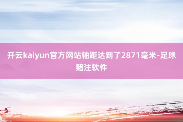 开云kaiyun官方网站轴距达到了2871毫米-足球赌注软件