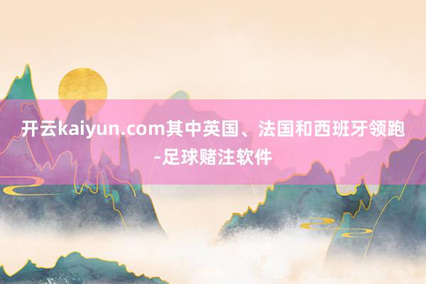 开云kaiyun.com其中英国、法国和西班牙领跑-足球赌注软件