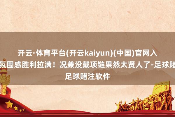 开云·体育平台(开云kaiyun)(中国)官网入口登录氛围感胜利拉满！况兼没戴项链果然太贤人了-足球赌注软件