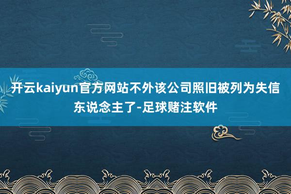 开云kaiyun官方网站不外该公司照旧被列为失信东说念主了-足球赌注软件