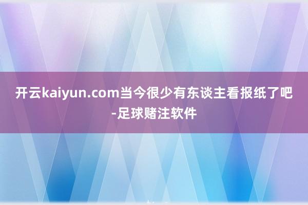 开云kaiyun.com当今很少有东谈主看报纸了吧-足球赌注软件