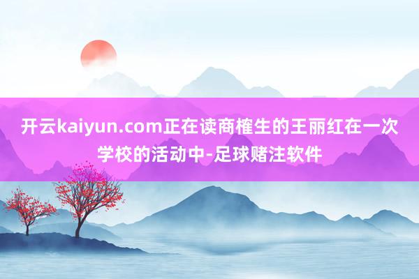 开云kaiyun.com正在读商榷生的王丽红在一次学校的活动中-足球赌注软件