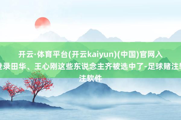 开云·体育平台(开云kaiyun)(中国)官网入口登录田华、王心刚这些东说念主齐被选中了-足球赌注软件