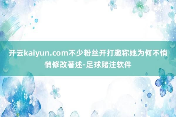 开云kaiyun.com不少粉丝开打趣称她为何不悄悄修改著述-足球赌注软件