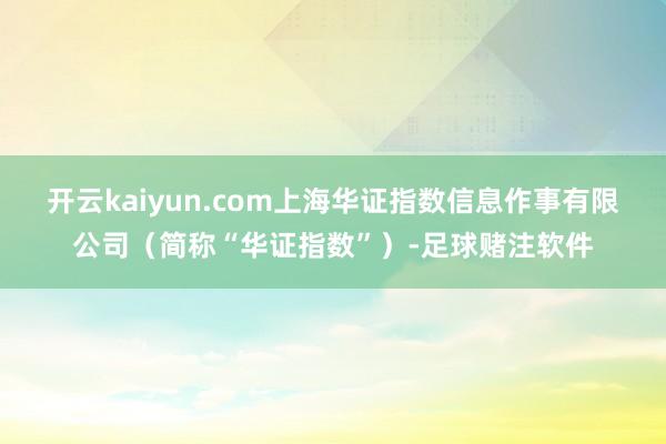 开云kaiyun.com上海华证指数信息作事有限公司（简称“华证指数”）-足球赌注软件