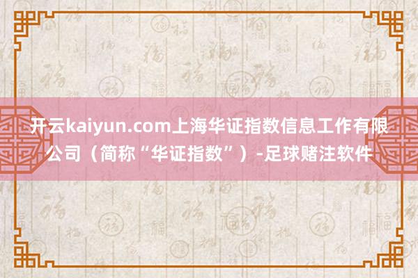 开云kaiyun.com上海华证指数信息工作有限公司（简称“华证指数”）-足球赌注软件