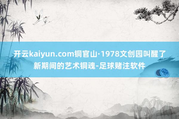 开云kaiyun.com铜官山·1978文创园叫醒了新期间的艺术铜魂-足球赌注软件