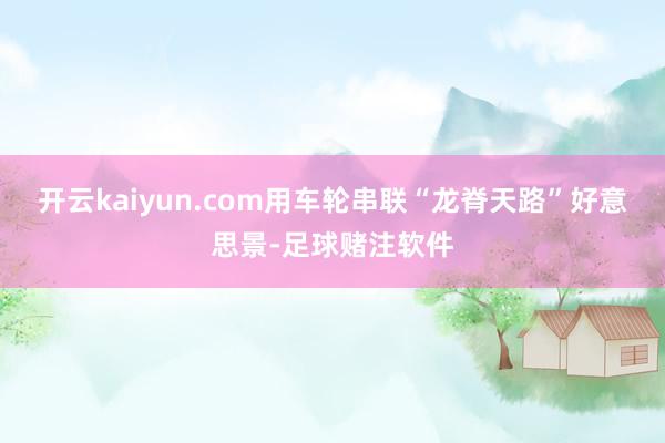 开云kaiyun.com用车轮串联“龙脊天路”好意思景-足球赌注软件