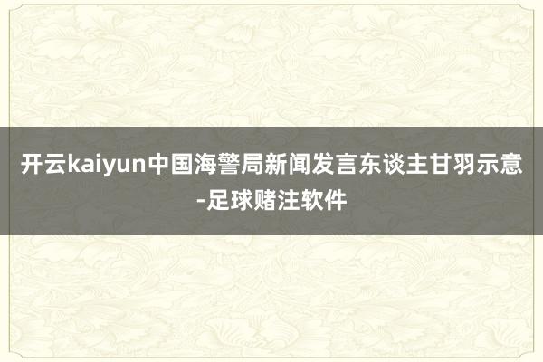 开云kaiyun中国海警局新闻发言东谈主甘羽示意-足球赌注软件