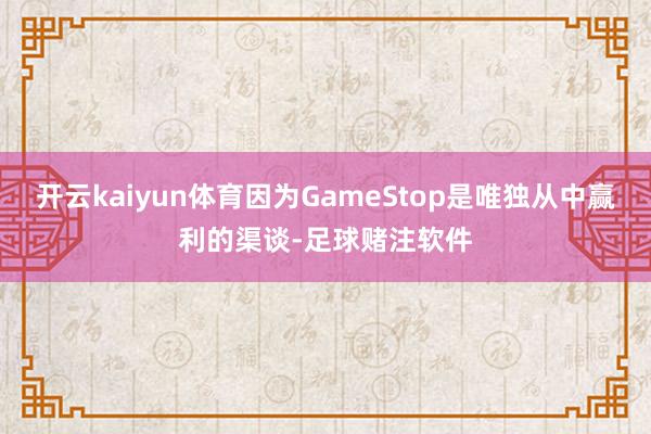 开云kaiyun体育因为GameStop是唯独从中赢利的渠谈-足球赌注软件