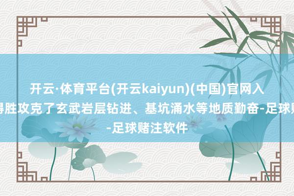 开云·体育平台(开云kaiyun)(中国)官网入口登录得胜攻克了玄武岩层钻进、基坑涌水等地质勤奋-足球赌注软件