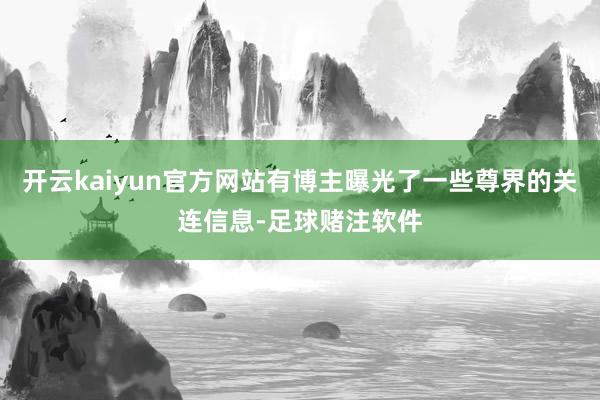开云kaiyun官方网站有博主曝光了一些尊界的关连信息-足球赌注软件