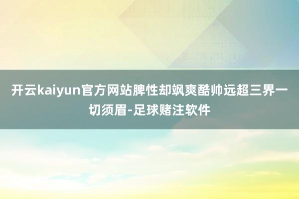 开云kaiyun官方网站脾性却飒爽酷帅远超三界一切须眉-足球赌注软件