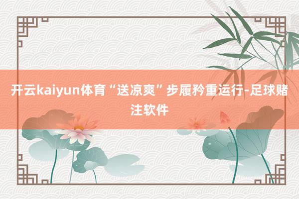 开云kaiyun体育“送凉爽”步履矜重运行-足球赌注软件