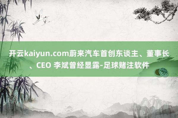 开云kaiyun.com蔚来汽车首创东谈主、董事长、CEO 李斌曾经显露-足球赌注软件