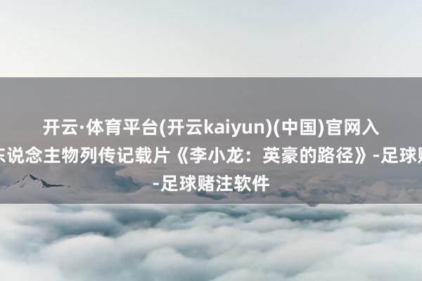 开云·体育平台(开云kaiyun)(中国)官网入口登录东说念主物列传记载片《李小龙：英豪的路径》-足球赌注软件