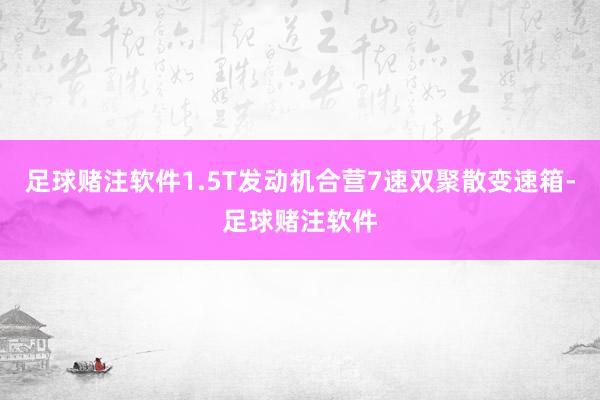 足球赌注软件1.5T发动机合营7速双聚散变速箱-足球赌注软件