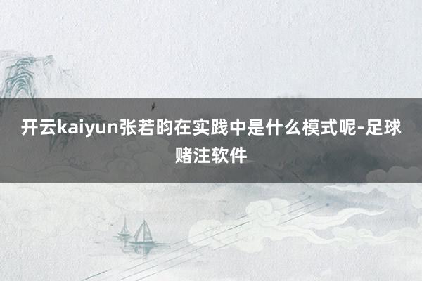 开云kaiyun张若昀在实践中是什么模式呢-足球赌注软件