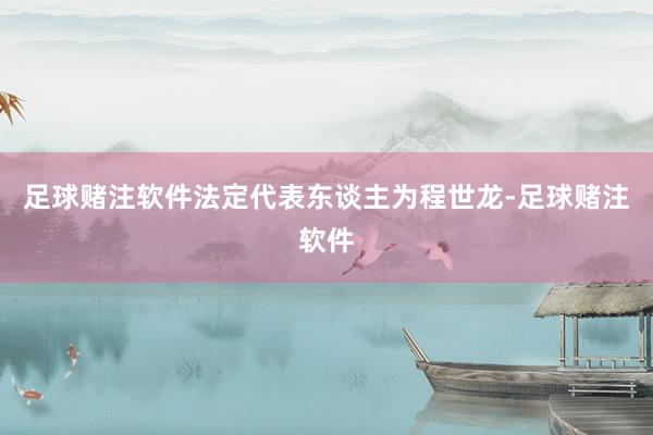 足球赌注软件法定代表东谈主为程世龙-足球赌注软件