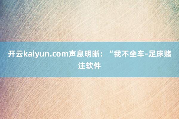 开云kaiyun.com声息明晰：“我不坐车-足球赌注软件