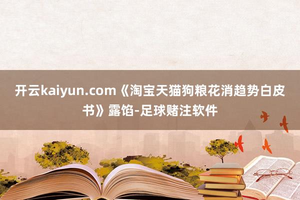 开云kaiyun.com《淘宝天猫狗粮花消趋势白皮书》露馅-足球赌注软件