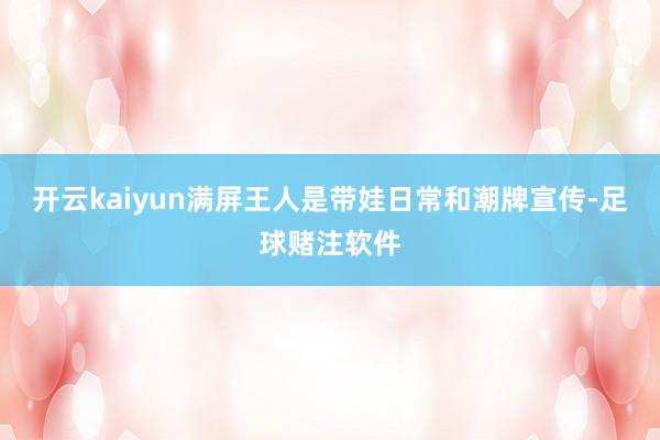 开云kaiyun满屏王人是带娃日常和潮牌宣传-足球赌注软件