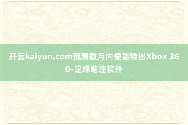 开云kaiyun.com预测数月内便能特出Xbox 360-足球赌注软件