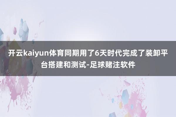 开云kaiyun体育同期用了6天时代完成了装卸平台搭建和测试-足球赌注软件