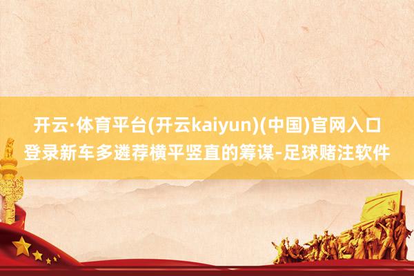 开云·体育平台(开云kaiyun)(中国)官网入口登录新车多遴荐横平竖直的筹谋-足球赌注软件