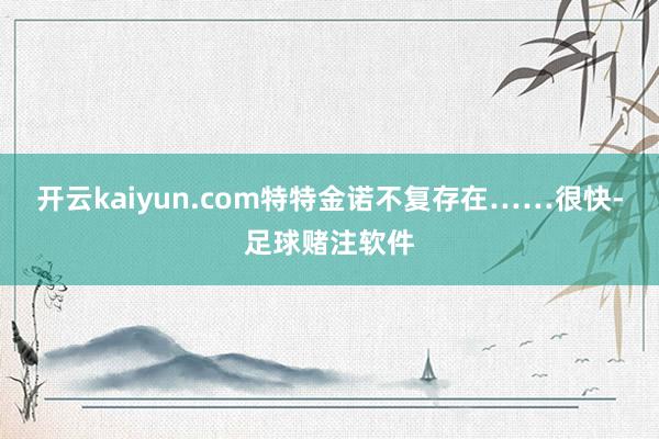 开云kaiyun.com特特金诺不复存在……很快-足球赌注软件