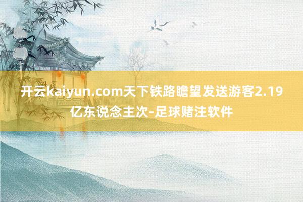 开云kaiyun.com天下铁路瞻望发送游客2.19亿东说念主次-足球赌注软件