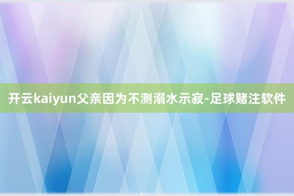 开云kaiyun父亲因为不测溺水示寂-足球赌注软件