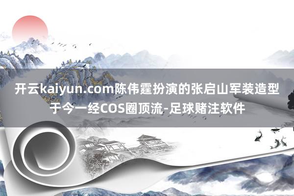 开云kaiyun.com陈伟霆扮演的张启山军装造型于今一经COS圈顶流-足球赌注软件