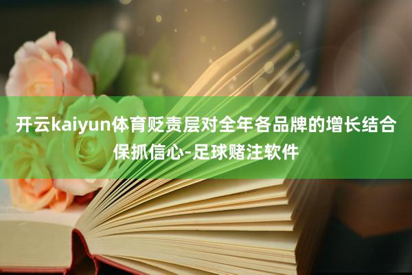 开云kaiyun体育贬责层对全年各品牌的增长结合保抓信心-足球赌注软件
