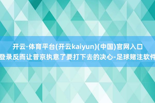 开云·体育平台(开云kaiyun)(中国)官网入口登录反而让普京执意了要打下去的决心-足球赌注软件
