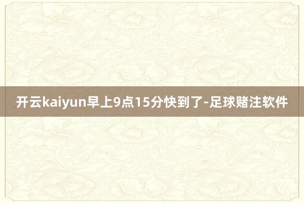 开云kaiyun早上9点15分快到了-足球赌注软件
