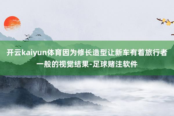 开云kaiyun体育因为修长造型让新车有着旅行者一般的视觉结果-足球赌注软件