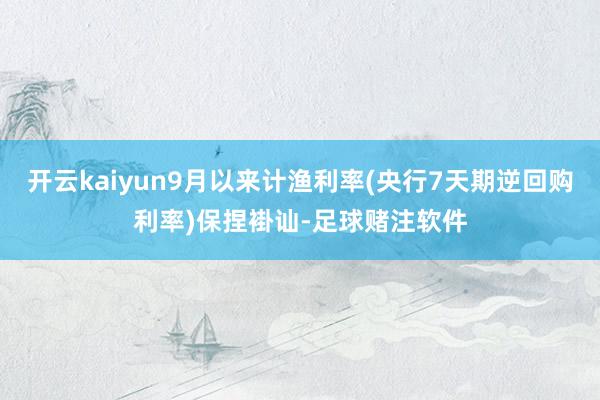 开云kaiyun9月以来计渔利率(央行7天期逆回购利率)保捏褂讪-足球赌注软件