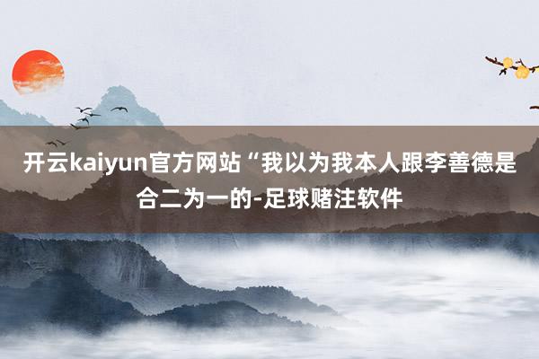 开云kaiyun官方网站“我以为我本人跟李善德是合二为一的-足球赌注软件