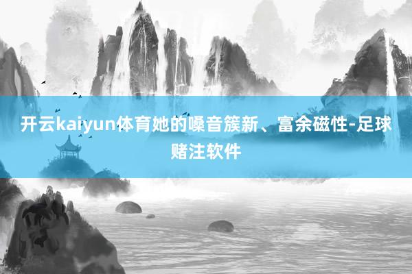 开云kaiyun体育她的嗓音簇新、富余磁性-足球赌注软件
