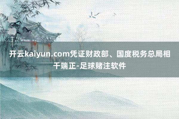 开云kaiyun.com凭证财政部、国度税务总局相干端正-足球赌注软件