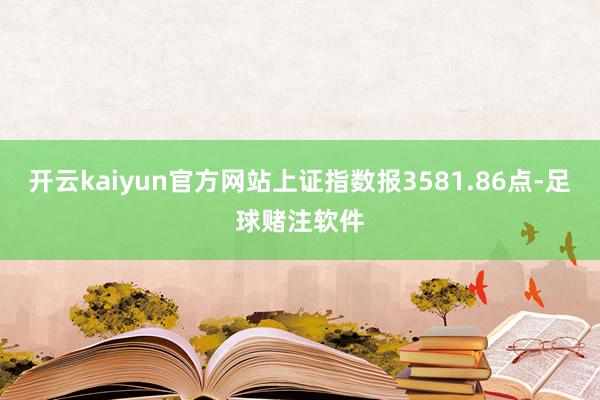 开云kaiyun官方网站上证指数报3581.86点-足球赌注软件