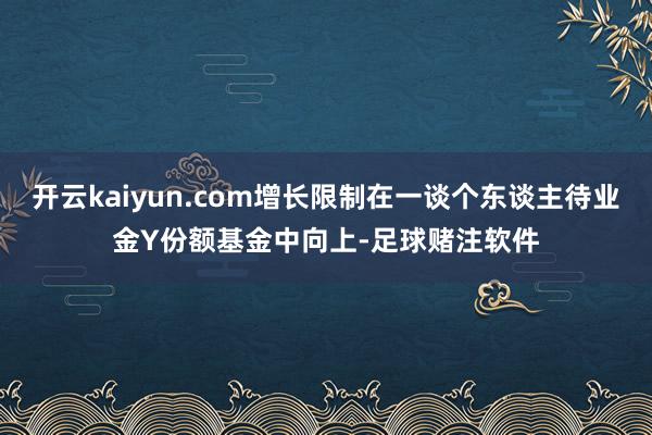 开云kaiyun.com增长限制在一谈个东谈主待业金Y份额基金中向上-足球赌注软件